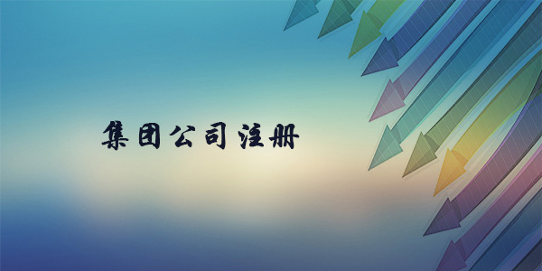集團公司如何注冊?集團公司的成立條件？